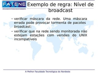 Exemplo de regra: Nível de 
broadcast 
– verificar máscara da rede. Uma máscara 
errada pode provocar tormenta de pacotes 
broadcast; 
– verificar que na rede sendo monitorada não 
estejam estações com versões do UNIX 
incompatíveis 
 