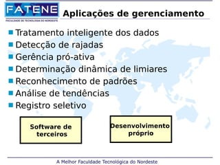 Aplicações de gerenciamento 
 Tratamento inteligente dos dados 
 Detecção de rajadas 
 Gerência pró-ativa 
 Determinação dinâmica de limiares 
 Reconhecimento de padrões 
 Análise de tendências 
 Registro seletivo 
Software de 
terceiros 
Desenvolvimento 
próprio 
