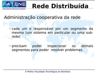 Rede Distribuída 
Administração cooperativa da rede 
– cada um é responsável por um segmento da 
mesma (um sistema em particular ou uma sub-rede) 
– precisam poder inspecionar os demais 
segmentos para poder resolver problemas. 
 