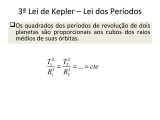 3ª Lei de Kepler – Lei dos Períodos
Os quadrados dos períodos de revolução de dois
planetas são proporcionais aos cubos dos raios
médios de suas órbitas.
2
1
3
1

2
2
3
2

T
T
=
= ... = cte
R
R

 