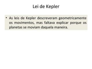 Lei de Kepler
• As leis de Kepler descreveram geometricamente
os movimentos, mas faltava explicar porque os
planetas se moviam daquela maneira.

 