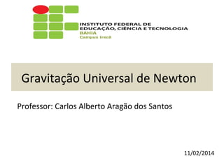 Gravitação Universal de Newton
Professor: Carlos Alberto Aragão dos Santos

11/02/2014

 