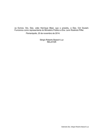 os Exmos. Srs. Des. João Henrique Blasi, que o presidiu, e Des. Cid Goulart.
Funcionou como representante do Ministério Público a Dra. Lenir Roslindo Piffer.
Florianópolis, 20 de novembro de 2014.
Sérgio Roberto Baasch Luz
RELATOR
Gabinete Des. Sérgio Roberto Baasch Luz
 