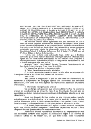 PROCESSUAL. DEFESA DOS INTERESSES DA CATEGORIA. AUTORIZAÇÃO
LEGAL. INTELIGÊNCIA DOS ARTS. 8º, III, DA CONSTITUIÇÃO FEDERAL, 6º DO
CÓDIGO DE PROCESSO CIVIL, 3º DA LEI N. 8.073/90, E DO ART. 81, III, DO
CÓDIGO DE DEFESA DO CONSUMIDOR. NÃO DEMONSTRADA A ORIGEM
COMUM DA CONTRATAÇÃO REALIZADA PELOS FILIADOS E A SUA LIGAÇÃO
COM O INTERESSE DA CATEGORIA. AUSÊNCIA DOS REQUISITOS
AUTORIZADORES DA SUBSTITUIÇÃO PROCESSUAL. ILEGITIMIDADE ATIVA
CONFIGURADA. RECURSO DESPROVIDO.
'As entidades sindicais detêm legitimidade ativa para demandar em juízo a
tutela de direitos subjetivos individuais dos integrantes da categoria, desde que se
tratem de direitos homogêneos e que guardem relação de pertencialidade com os
fins institucionais do Sindicato demandante', que, nesses casos, se opera mediante
substituição processual, diante da interpretação conjunta dos arts. 8º, III, da
Constituição Federal, 6º do Código de Processo Civil, 3º da Lei n.º 8.073/90, e do art.
81, III, do Código de Defesa do Consumidor.
Todavia, não obstante essa autorização legal, mister que o Sindicato
demonstre que o direito pleiteado decorre de uma origem comum e está diretamente
ligado aos fins institucionais consagrados no seu estatuto social, porquanto a
legitimação conferida é pertinente à proteção da categoria que ele representa e, não,
a direitos heterogêneos de seus filiados.
(Apelação Cível nº. 2003.014446-3, Terceira Câmara de Direito Comercial, rel.
Des. Paulo Roberto Camargo Costa, j. em 12.03.2009).
Por tais razões, afasto a preliminar arguida.
3. Efeitos da decisão em relação a terceiros
O sindicato agravante asseverou que a decisão afeta terceiros que não
fazem parte da lide e, em razão disso, deveria ser reformada.
Sem razão.
Isso, porque o magistrado a quo foi bem claro no interlocutório ao
determinar o cumprimento da obrigação apenas aos associados dos sindicatos
demandados, bem como fixar multa apenas ao empresário ou sociedade empresária
sindicalizada.
4. Intervenção na organização sindical
No que tange à alegação de que o interlocutório interfere na autonomia
sindical em desobediência ao artigo 8º, inciso I, da Constituição Federal, pois os
associados não teriam mais interesse em continuar sindicalizados, adianto que a tese
não prospera.
Ainda que do ponto de vista objetivo ela seja coerente, pois a multa foi
aplicada apenas aos sindicalizados, penso que a referida arguição, do ponto de vista
jurídico, é insensata, pois o sindicato agravante utiliza a observância e o cumprimento
do ordenamento jurídico vigente como motivo para pleitear a reforma da decisão.
Ora, é cediço que nem sempre o legislador acerta em suas prescrições
legais, mas, in casu, está-se protegendo o consumidor de possíveis fraudes, como a
compra de imóveis que sequer foram ou serão edificados.
Além disso, é válido registrar que as empresas ou empresários que não
são associados também estão sujeitos as penalizações legais e ao controle do
Ministério Público ou do Procon que, ao que tudo indica, estão fiscalizando
Gabinete Des. Gilberto Gomes de Oliveira 05
 