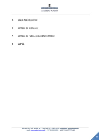 XXXXX XXXX XXXXX
Assessoria Jurídica
Rua: xxxxxxxxx nº 00 sala 00 – xxxxxxxxxxx – Fones: (021) 0000000000 -00000000000000
e-mail: xxxxxxx@yahoo.com.br - CEP 00000000000 – XXX XXXX XXXX/XX
18
5.5. CCóópiapia dosdos Embargos;Embargos;
6.6. CertidCertidããoo dede intimaintimaçãção;o;
7.7. CertidCertidããoo dede PublicaPublicaçãçãoo nono DiDiááriorio Oficial;Oficial;
8.8. Outros.Outros.
 