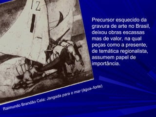 Precursor esquecido da
                                                  gravura de arte no Brasil,
                                                  deixou obras escassas
                                                  mas de valor, na qual
                                                  peças como a presente,
                                                  de temática regionalista,
                                                  assumem papel de
                                                  importância.



                                                      te)
                                              u a–for
                                      omar (ág
                              da para
                         Janga
              ão   Cela:
     ndo Brand
Raimu
 