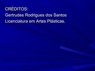 CRÉDITOS:
Gertrudes Rodrigues dos Santos
Licenciatura em Artes Plásticas.
 