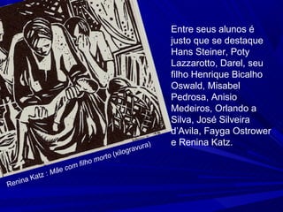 Entre seus alunos é
                                                  justo que se destaque
                                                  Hans Steiner, Poty
                                                  Lazzarotto, Darel, seu
                                                  filho Henrique Bicalho
                                                  Oswald, Misabel
                                                  Pedrosa, Anisio
                                                  Medeiros, Orlando a
                                                  Silva, José Silveira
                                                  d’Avila, Fayga Ostrower
                                            ra)   e Renina Katz.
                                     logravu
                             rt o (xi
                     filho mo
              ãe com
        at z:M
   ina K
Ren
 
