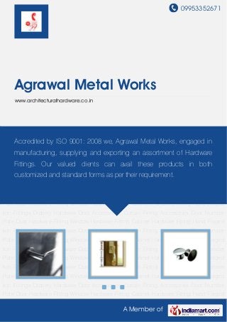 09953352671
A Member of
Agrawal Metal Works
www.architecturalhardware.co.in
Door Hardware Fitting Window Hardware Fitting Cabinet Hardware Fitting Hand Forged Iron
Fittings Drapery Hardware Door Accessories Curtain Fitting Accessories Door Number
Plate Door Hardware Fitting Window Hardware Fitting Cabinet Hardware Fitting Hand Forged
Iron Fittings Drapery Hardware Door Accessories Curtain Fitting Accessories Door Number
Plate Door Hardware Fitting Window Hardware Fitting Cabinet Hardware Fitting Hand Forged
Iron Fittings Drapery Hardware Door Accessories Curtain Fitting Accessories Door Number
Plate Door Hardware Fitting Window Hardware Fitting Cabinet Hardware Fitting Hand Forged
Iron Fittings Drapery Hardware Door Accessories Curtain Fitting Accessories Door Number
Plate Door Hardware Fitting Window Hardware Fitting Cabinet Hardware Fitting Hand Forged
Iron Fittings Drapery Hardware Door Accessories Curtain Fitting Accessories Door Number
Plate Door Hardware Fitting Window Hardware Fitting Cabinet Hardware Fitting Hand Forged
Iron Fittings Drapery Hardware Door Accessories Curtain Fitting Accessories Door Number
Plate Door Hardware Fitting Window Hardware Fitting Cabinet Hardware Fitting Hand Forged
Iron Fittings Drapery Hardware Door Accessories Curtain Fitting Accessories Door Number
Plate Door Hardware Fitting Window Hardware Fitting Cabinet Hardware Fitting Hand Forged
Iron Fittings Drapery Hardware Door Accessories Curtain Fitting Accessories Door Number
Plate Door Hardware Fitting Window Hardware Fitting Cabinet Hardware Fitting Hand Forged
Iron Fittings Drapery Hardware Door Accessories Curtain Fitting Accessories Door Number
Plate Door Hardware Fitting Window Hardware Fitting Cabinet Hardware Fitting Hand Forged
Accredited by ISO 9001: 2008 we, Agrawal Metal Works, engaged in
manufacturing, supplying and exporting an assortment of Hardware
Fittings. Our valued clients can avail these products in both
customized and standard forms as per their requirement.
 