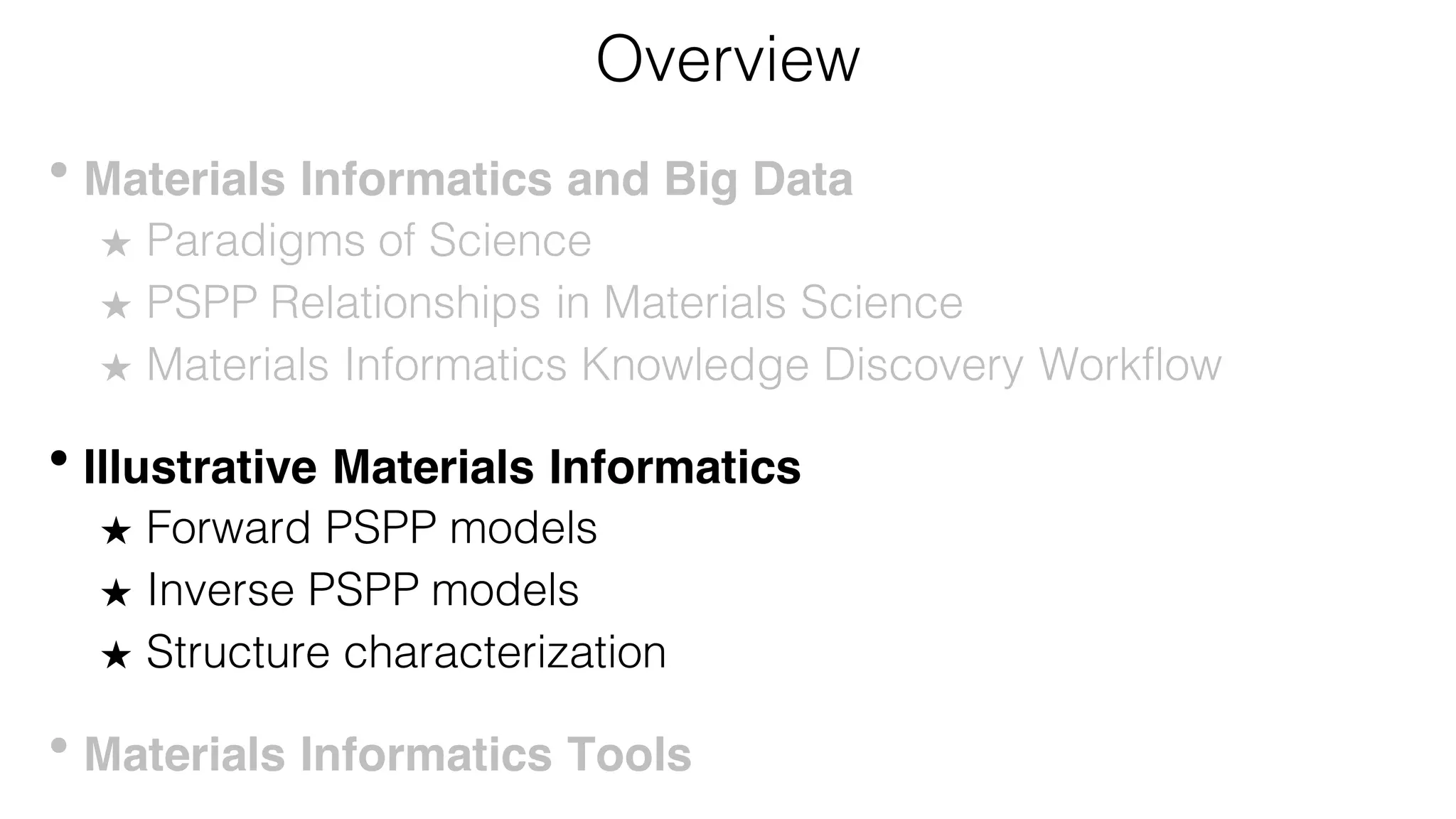 Overview
• Materials Informatics and Big Data
★ Paradigms of Science
★ PSPP Relationships in Materials Science
★ Materials Informatics Knowledge Discovery Workflow
• Illustrative Materials Informatics
★ Forward PSPP models
★ Inverse PSPP models
★ Structure characterization
• Materials Informatics Tools
 