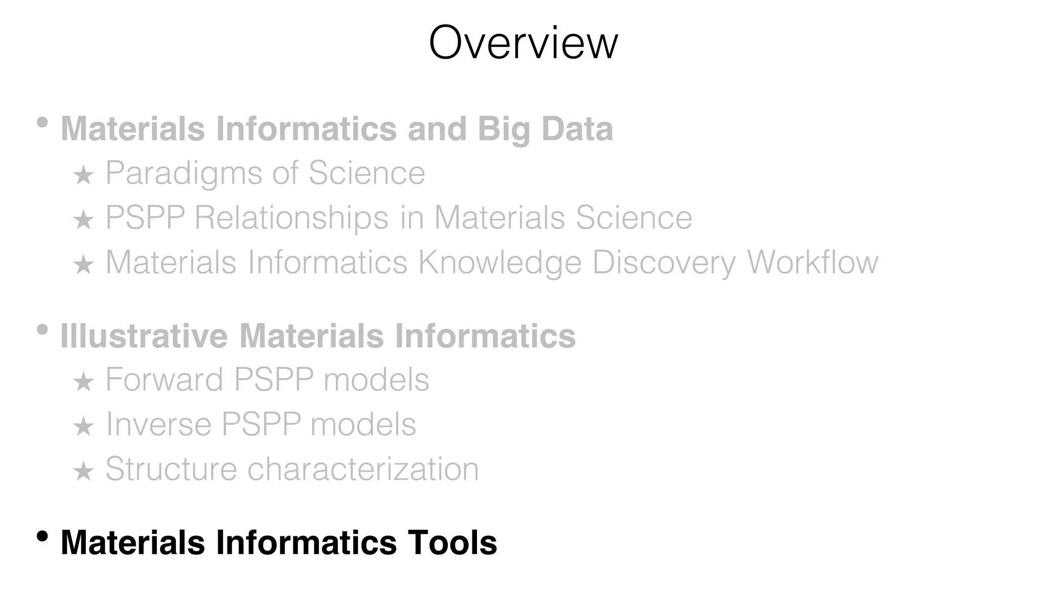 Overview
• Materials Informatics and Big Data
★ Paradigms of Science
★ PSPP Relationships in Materials Science
★ Materials Informatics Knowledge Discovery Workflow
• Illustrative Materials Informatics
★ Forward PSPP models
★ Inverse PSPP models
★ Structure characterization
• Materials Informatics Tools
 