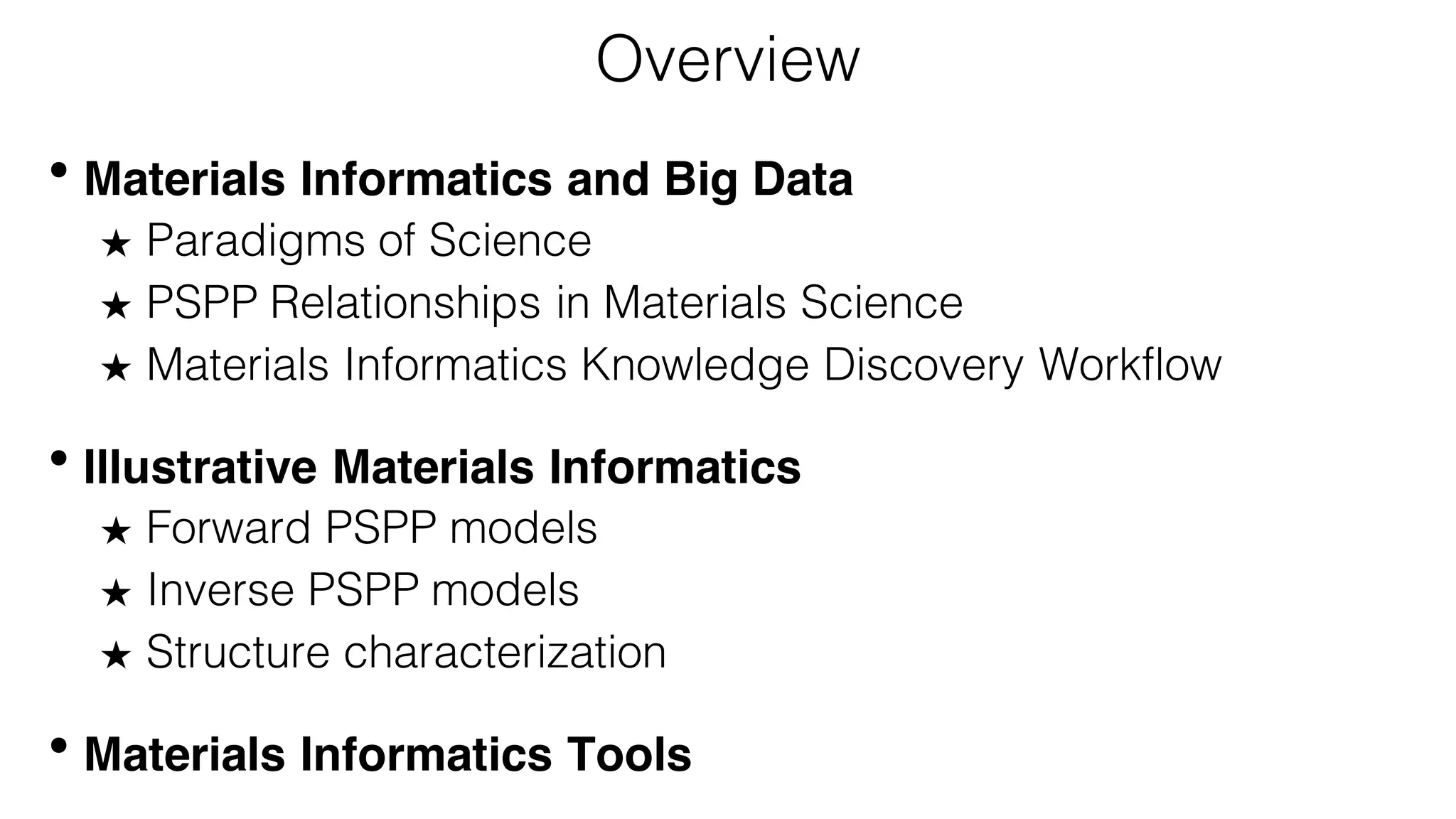 Overview
• Materials Informatics and Big Data
★ Paradigms of Science
★ PSPP Relationships in Materials Science
★ Materials Informatics Knowledge Discovery Workflow
• Illustrative Materials Informatics
★ Forward PSPP models
★ Inverse PSPP models
★ Structure characterization
• Materials Informatics Tools
 