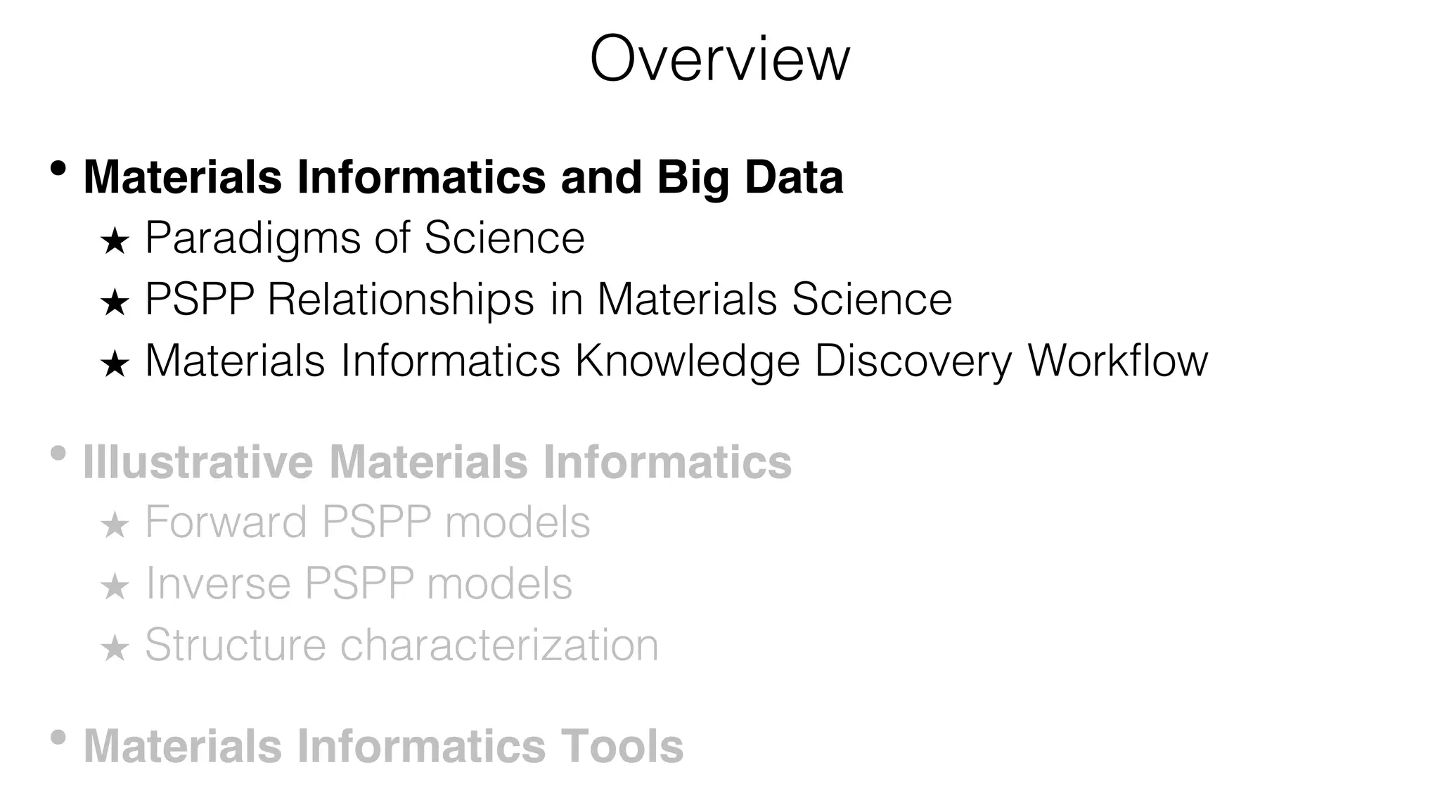 Overview
• Materials Informatics and Big Data
★ Paradigms of Science
★ PSPP Relationships in Materials Science
★ Materials Informatics Knowledge Discovery Workflow
• Illustrative Materials Informatics
★ Forward PSPP models
★ Inverse PSPP models
★ Structure characterization
• Materials Informatics Tools
 