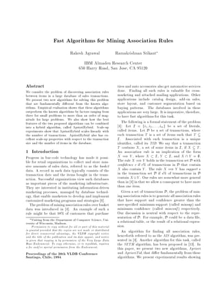 Fast Algorithms for Mining Association Rules
                                  Rakesh Agrawal                   Ramakrishnan Srikant
                                           IBM Almaden Research Center
                                        650 Harry Road, San Jose, CA 95120

Abstract                                                            tires and auto accessories also get automotive services
We consider the problem of discovering association rules            done. Finding all such rules is valuable for cross-
between items in a large database of sales transactions.            marketing and attached mailing applications. Other
We present two new algorithms for solving this problem              applications include catalog design, add-on sales,
that are fundamentally di erent from the known algo-                store layout, and customer segmentation based on
rithms. Empirical evaluation shows that these algorithms            buying patterns. The databases involved in these
outperform the known algorithms by factors ranging from             applications are very large. It is imperative, therefore,
three for small problems to more than an order of mag-              to have fast algorithms for this task.
nitude for large problems. We also show how the best
features of the two proposed algorithms can be combined                The following is a formal statement of the problem
into a hybrid algorithm, called AprioriHybrid. Scale-up              4]: Let I = fi1 i2 . . . im g be a set of literals,
experiments show that AprioriHybrid scales linearly with            called items. Let D be a set of transactions, where
the number of transactions. AprioriHybrid also has ex-              each transaction T is a set of items such that T
cellent scale-up properties with respect to the transaction         I . Associated with each transaction is a unique
size and the number of items in the database.                       identi er, called its TID. We say that a transaction
                                                                    T contains X, a set of some items in I , if X T .
1 Introduction                                                      An association rule is an implication of the form
Progress in bar-code technology has made it possi-                  X =) Y , where X I , Y I , and X  Y = .
ble for retail organizations to collect and store mas-              The rule X =) Y holds in the transaction set D with
sive amounts of sales data, referred to as the basket               con dence c if c% of transactions in D that contain
data. A record in such data typically consists of the               X also contain Y . The rule X =) Y has support s
transaction date and the items bought in the trans-                 in the transaction set D if s% of transactions in D
action. Successful organizations view such databases                contain X Y . Our rules are somewhat more general
as important pieces of the marketing infrastructure.                than in 4] in that we allow a consequent to have more
They are interested in instituting information-driven               than one item.
marketing processes, managed by database technol-                      Given a set of transactions D, the problem of min-
ogy, that enable marketers to develop and implement                 ing association rules is to generate all association rules
customized marketing programs and strategies 6].                    that have support and con dence greater than the
   The problem of mining association rules over basket              user-speci ed minimum support (called minsup ) and
data was introduced in 4]. An example of such a                     minimum con dence (called minconf ) respectively.
rule might be that 98% of customers that purchase                   Our discussion is neutral with respect to the repre-
     Visiting from the Department of Computer Science, Uni-
                                                                    sentation of D. For example, D could be a data le,
versity of Wisconsin, Madison.                                      a relational table, or the result of a relational expres-
     Permission to copy without fee all or part of this material    sion.
is granted provided that the copies are not made or distributed        An algorithm for nding all association rules,
for direct commercial advantage, the VLDB copyright notice
and the title of the publication and its date appear, and notice    henceforth referred to as the AIS algorithm, was pre-
is given that copying is by permission of the Very Large Data       sented in 4]. Another algorithm for this task, called
Base Endowment. To copy otherwise, or to republish, requires        the SETM algorithm, has been proposed in 13]. In
a fee and/or special permission from the Endowment.                 this paper, we present two new algorithms, Apriori
Proceedings of the 20th VLDB Conference                             and AprioriTid, that di er fundamentally from these
Santiago, Chile, 1994                                               algorithms. We present experimental results showing
 