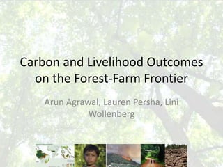 Carbon and Livelihood Outcomes on the Forest-Farm Frontier Arun Agrawal, Lauren Persha, Lini Wollenberg 
