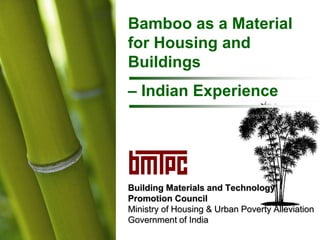 Building Materials and Technology
Promotion Council
Ministry of Housing & Urban Poverty Alleviation
Government of India
Bamboo as a Material
for Housing and
Buildings
– Indian Experience
 