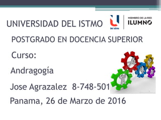 Curso:
UNIVERSIDAD DEL ISTMO
Andragogía
Panama, 26 de Marzo de 2016
POSTGRADO EN DOCENCIA SUPERIOR
Jose Agrazalez 8-748-501
 