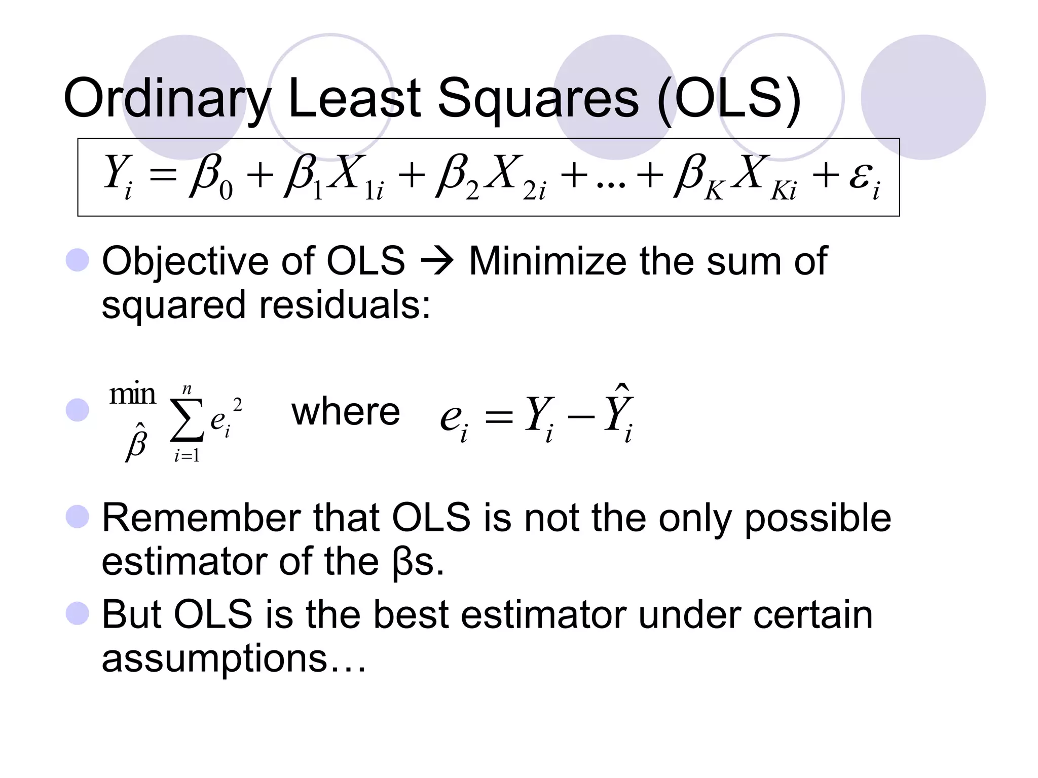 Ordinary Least Squares (OLS)
 Objective of OLS  Minimize the sum of
squared residuals:
 where
 Remember that OLS is not the only possible
estimator of the βs.
 But OLS is the best estimator under certain
assumptions…

n
i
ie
1
2
ˆ
min

iKiKiii XXXY   ...22110
iii YYe ˆ
 