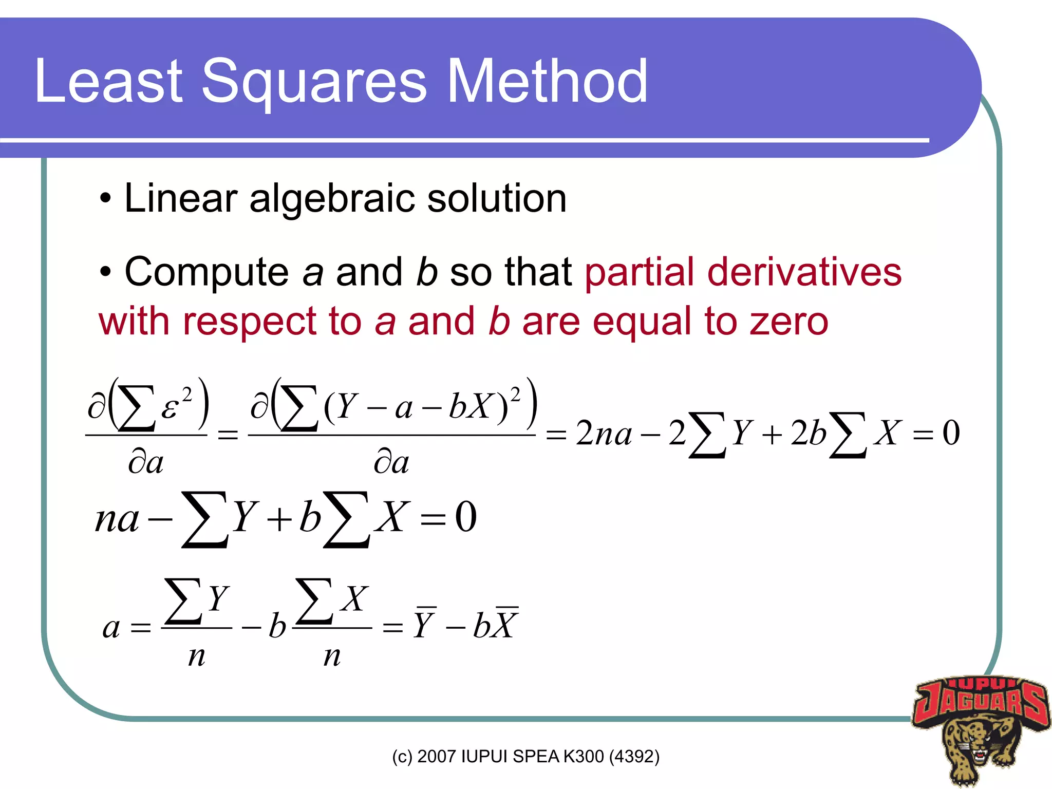 (c) 2007 IUPUI SPEA K300 (4392)
Least Squares Method
• Linear algebraic solution
• Compute a and b so that partial derivatives
with respect to a and b are equal to zero
    0222
)( 22






 XbYna
a
bXaY
a

0  XbYna
XbY
n
X
b
n
Y
a  
 