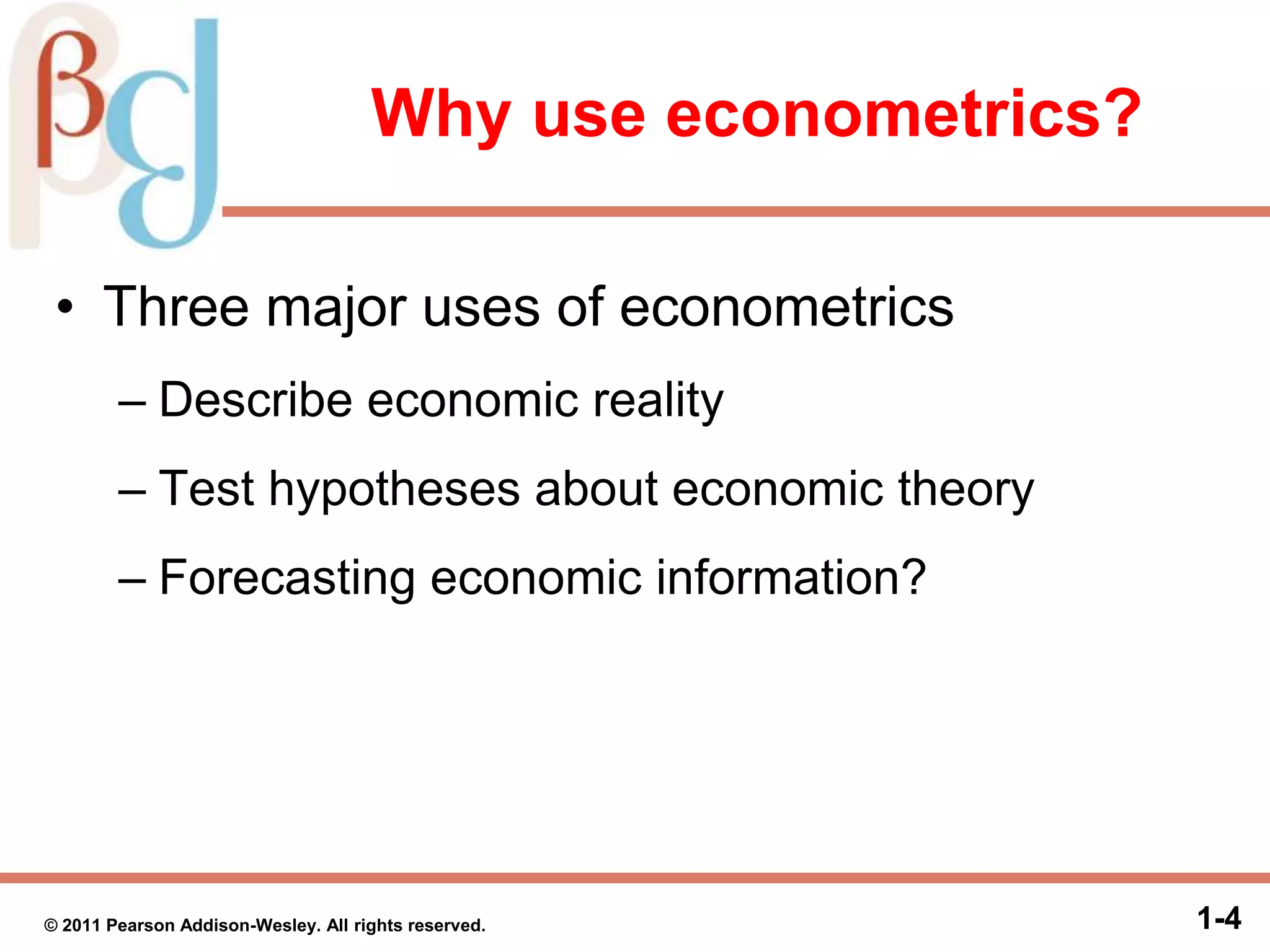 Why use econometrics?
• Three major uses of econometrics
– Describe economic reality
– Test hypotheses about economic theory
– Forecasting economic information?
1-4© 2011 Pearson Addison-Wesley. All rights reserved.
 
