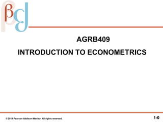 AGRB409
INTRODUCTION TO ECONOMETRICS
1-0© 2011 Pearson Addison-Wesley. All rights reserved.
 