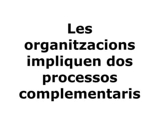Les
organitzacions
impliquen dos
processos
complementaris
 