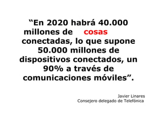 “En 2020 habrá 40.000
millones de
conectadas, lo que supone
50.000 millones de
dispositivos conectados, un
90% a través de
comunicaciones móviles”.
Javier Linares
Consejero delegado de Telefónica
máquinasobjetoscosas
 