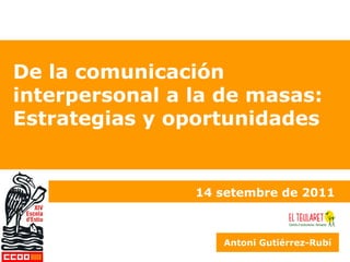 De la comunicación interpersonal a la de masas: Estrategias y oportunidades 14 setembre de 2011 Antoni Gutiérrez-Rubí 