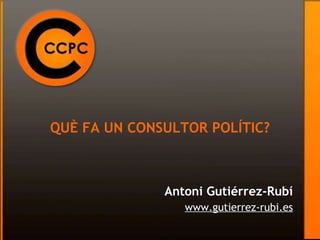 QUÈ FA UN CONSULTOR POLÍTIC? Antoni Gutiérrez-Rubí www.gutierrez-rubi.es 