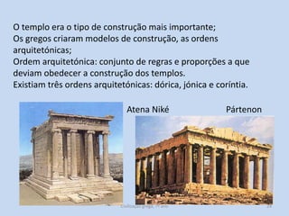O templo era o tipo de construção mais importante;
Os gregos criaram modelos de construção, as ordens
arquitetónicas;
Ordem arquitetónica: conjunto de regras e proporções a que
deviam obedecer a construção dos templos.
Existiam três ordens arquitetónicas: dórica, jónica e coríntia.
Atena Niké

Civilização grega, 7º ano

Pártenon

24

 