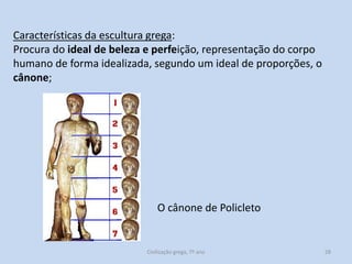 Características da escultura grega:
Procura do ideal de beleza e perfeição, representação do corpo
humano de forma idealizada, segundo um ideal de proporções, o
cânone;

O cânone de Policleto

Civilização grega, 7º ano

28

 