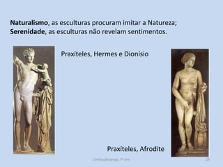 Naturalismo, as esculturas procuram imitar a Natureza;
Serenidade, as esculturas não revelam sentimentos.
Praxíteles, Hermes e Dionísio

Praxíteles, Afrodite
Civilização grega, 7º ano

29

 