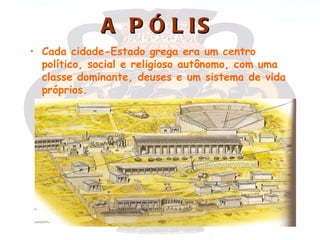 A P Ó L IS
• Cada cidade-Estado grega era um centro
  político, social e religioso autônomo, com uma
  classe dominante, deuses e um sistema de vida
  próprios.
 