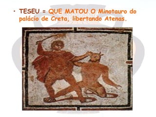 • TESEU = QUE MATOU O Minotauro do
  palácio de Creta, libertando Atenas.
 