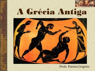 A Grécia Antiga
Profa. Patrícia Grigório
 