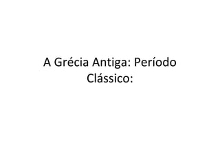 A Grécia Antiga: Período
Clássico:
 