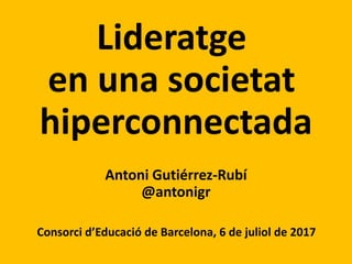Lideratge
en una societat
hiperconnectada
Antoni Gutiérrez-Rubí
@antonigr
Consorci d’Educació de Barcelona, 6 de juliol de 2017
 
