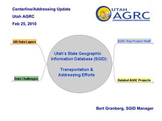Centerline/Addressing Update  Utah AGRC  Feb 25, 2010 Bert Granberg, SGID Manager 
