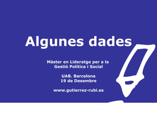 Algunes dades Màster en Lideratge per a la  Gestió Política i Social UAB. Barcelona 19 de Desembre www.gutierrez-rubi.es 