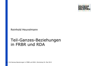 | Teil-Ganzes-Beziehungen in FRBR und RDA | Workshop 24. Mai 20131
Teil-Ganzes-Beziehungen
in FRBR und RDA
Reinhold Heuvelmann
 