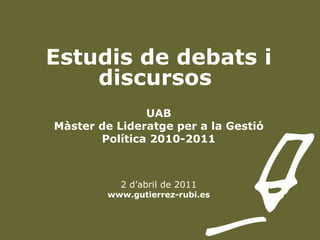 Estudis de debats i discursos  UAB Màster de Lideratge per a la Gestió Política 2010-2011 2 d’abril de 2011 www.gutierrez-rubi.es 