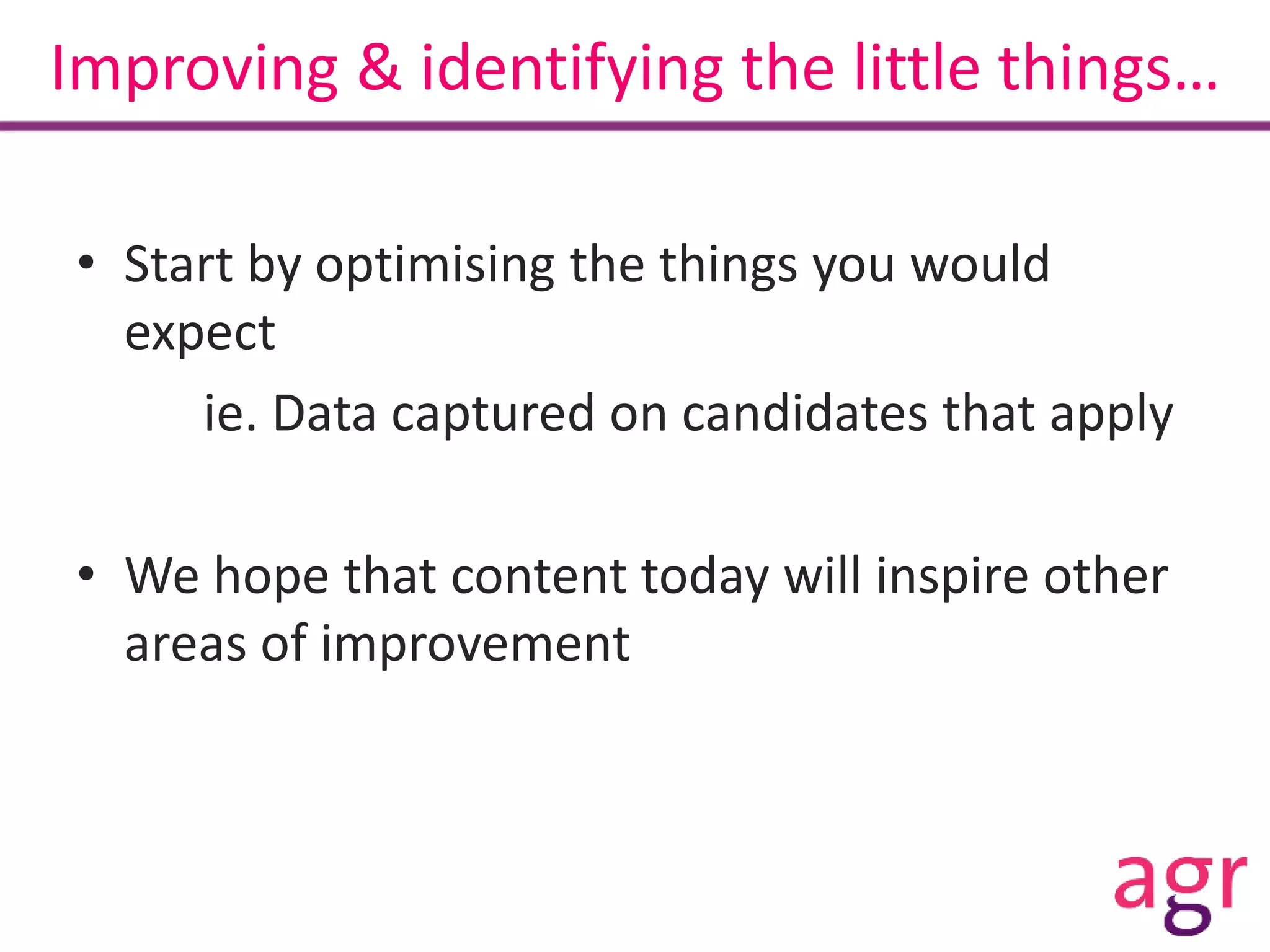 Improving & identifying the little things…
• Start by optimising the things you would
expect
ie. Data captured on candidates that apply
• We hope that content today will inspire other
areas of improvement
 