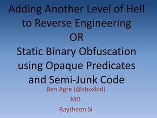Adding Another Level of Hell to Reverse Engineering ORStatic Binary Obfuscation using Opaque Predicates and Semi-Junk Code Ben Agre (@sboxkid) MIT  Raytheon SI 