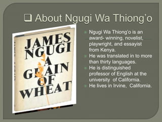  Ngugi Wa Thiong’o is an
award- winning, novelist,
playwright, and essayist
from Kenya.
 He was translated in to more
th...