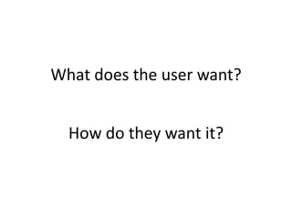 What does the user want?


  How do they want it?
 