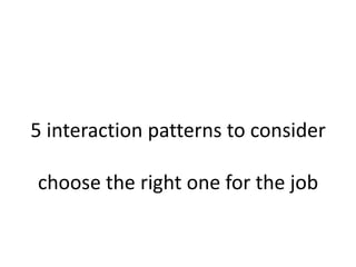 5 interaction patterns to consider

choose the right one for the job
 