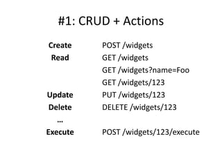 #1: CRUD + Actions
Create    POST /widgets
 Read     GET /widgets
          GET /widgets?name=Foo
          GET /widgets/123
Update    PUT /widgets/123
 Delete   DELETE /widgets/123
   …
Execute   POST /widgets/123/execute
 