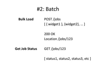 #2: Batch
  Bulk Load      POST /jobs
                 * , widget1 -, ,widget2-, … +

                 200 OK
                 Location /jobs/123

Get Job Status   GET /jobs/123

                 [ status1, status2, status3, etc ]
 