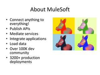 About MuleSoft
• Connect anything to
  everything!
• Publish APIs
• Mediate services
• Integrate applications
• Load data
• Over 100K dev
  community
• 3200+ production
  deployments
 