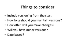 Things to consider
•   Include versioning from the start
•   How long should you maintain versions?
•   How often will you make changes?
•   Will you have minor versions?
•   Date based?
 